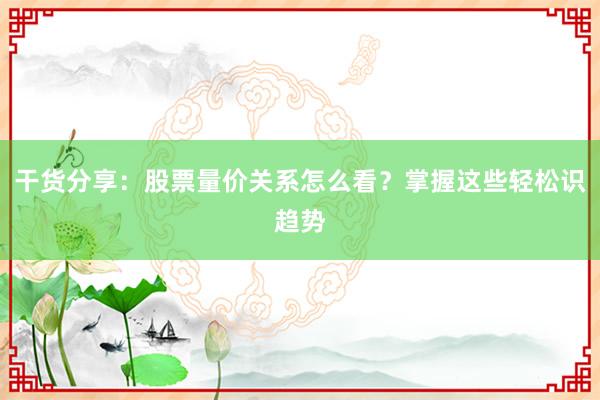 干货分享：股票量价关系怎么看？掌握这些轻松识趋势