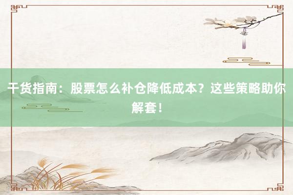 干货指南：股票怎么补仓降低成本？这些策略助你解套！