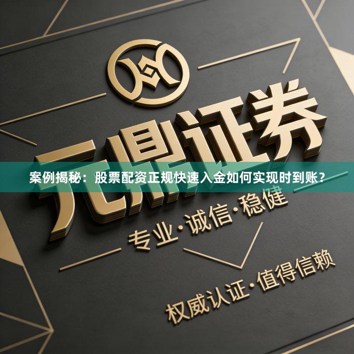 案例揭秘：股票配资正规快速入金如何实现时到账？