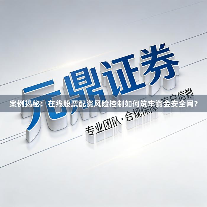 案例揭秘：在线股票配资风险控制如何筑牢资金安全网？