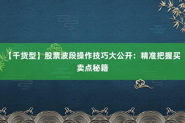 【干货型】股票波段操作技巧大公开：精准把握买卖点秘籍