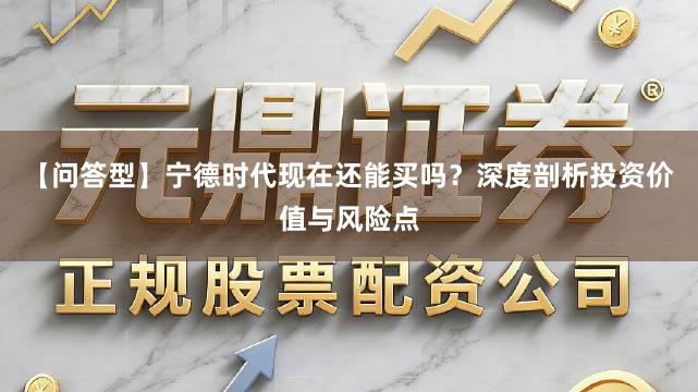 【问答型】宁德时代现在还能买吗？深度剖析投资价值与风险点