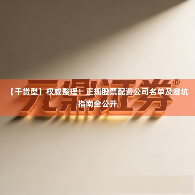 【干货型】权威整理!正规股票配资公司名单及避坑指南全公开