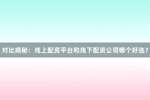 对比揭秘：线上配资平台和线下配资公司哪个好选？