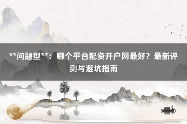 **问题型**：哪个平台配资开户网最好？最新评测与避坑指南