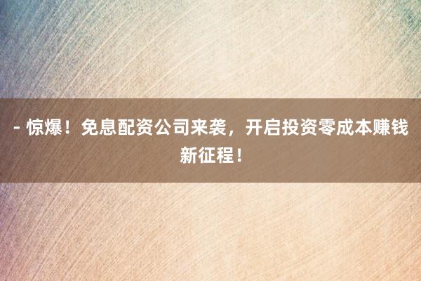 - 惊爆！免息配资公司来袭，开启投资零成本赚钱新征程！