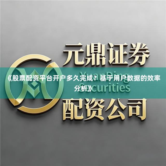 《股票配资平台开户多久完成？基于用户数据的效率分析》