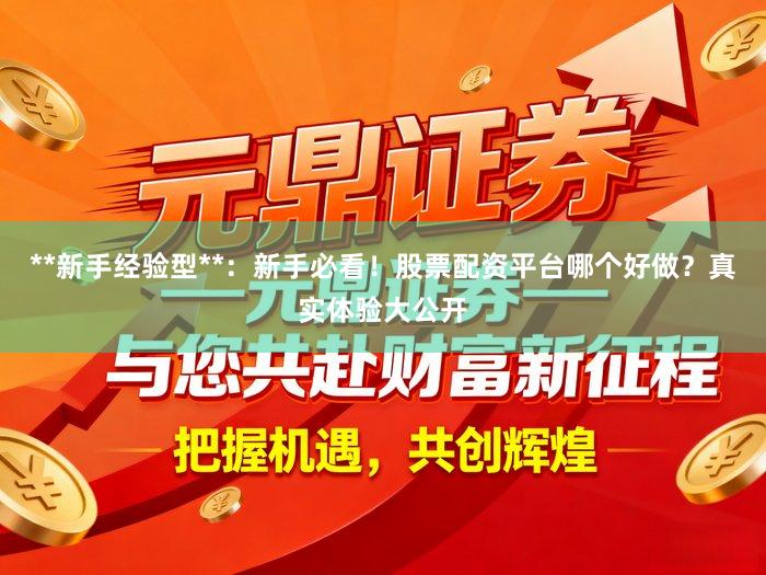 **新手经验型**：新手必看！股票配资平台哪个好做？真实体验大公开