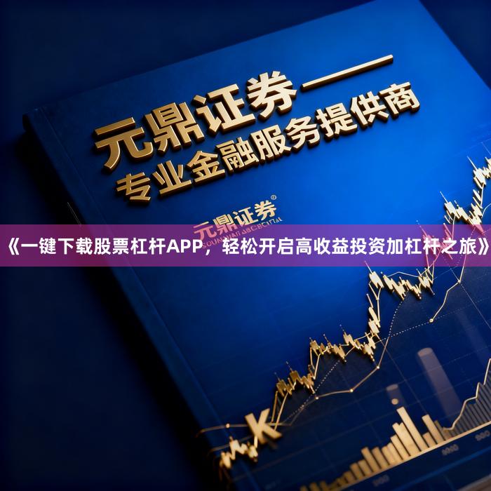 《一键下载股票杠杆APP，轻松开启高收益投资加杠杆之旅》