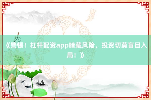 《警惕！杠杆配资app暗藏风险，投资切莫盲目入局！》