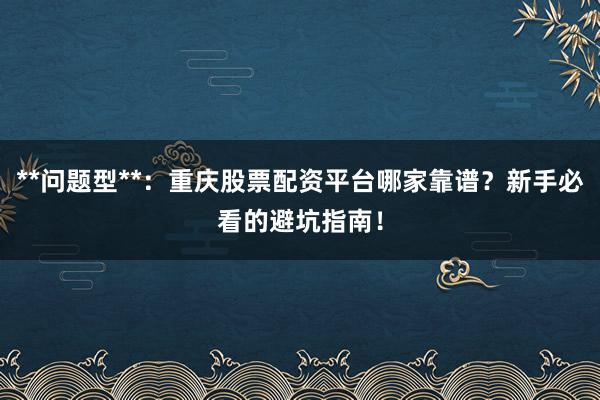 **问题型**：重庆股票配资平台哪家靠谱？新手必看的避坑指南！