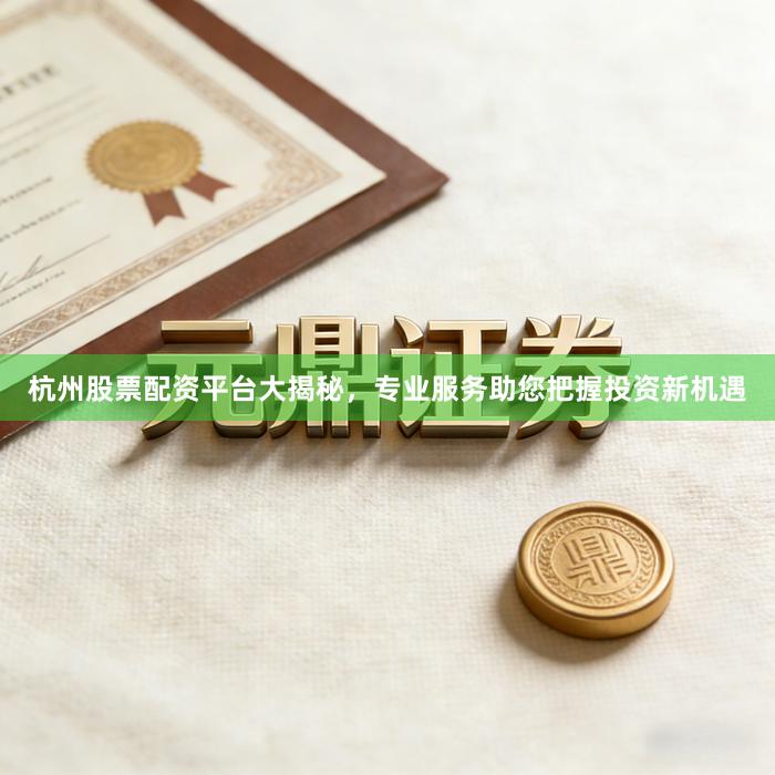 杭州股票配资平台大揭秘，专业服务助您把握投资新机遇
