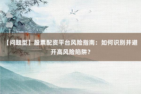 【问题型】股票配资平台风险指南：如何识别并避开高风险陷阱？