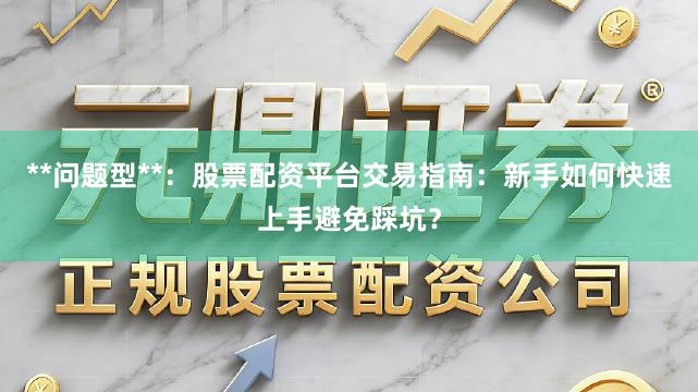 **问题型**：股票配资平台交易指南：新手如何快速上手避免踩坑？