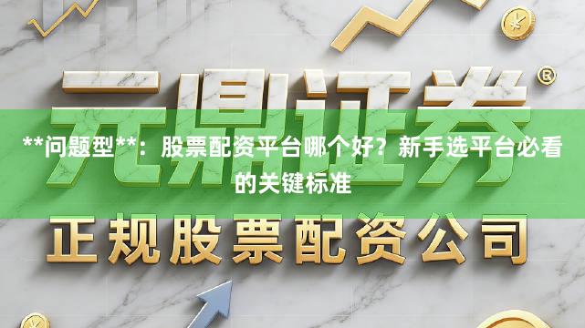 **问题型**：股票配资平台哪个好？新手选平台必看的关键标准
