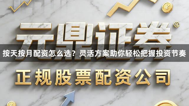 按天按月配资怎么选？灵活方案助你轻松把握投资节奏