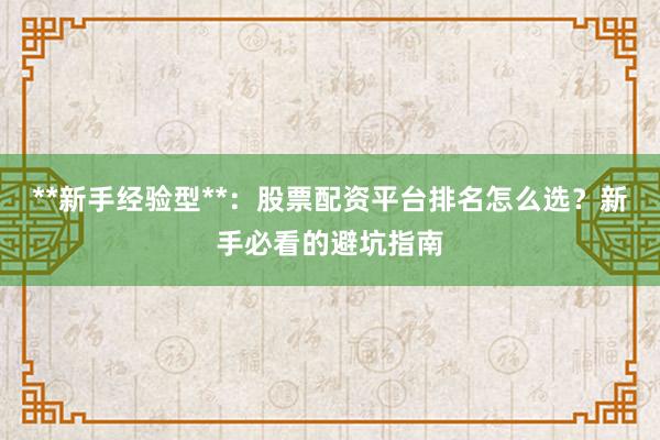 **新手经验型**：股票配资平台排名怎么选？新手必看的避坑指南