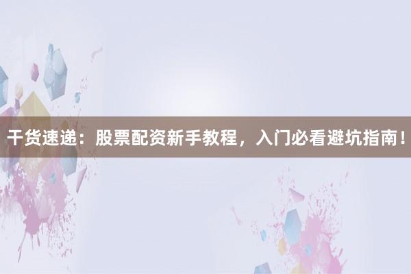 干货速递：股票配资新手教程，入门必看避坑指南！