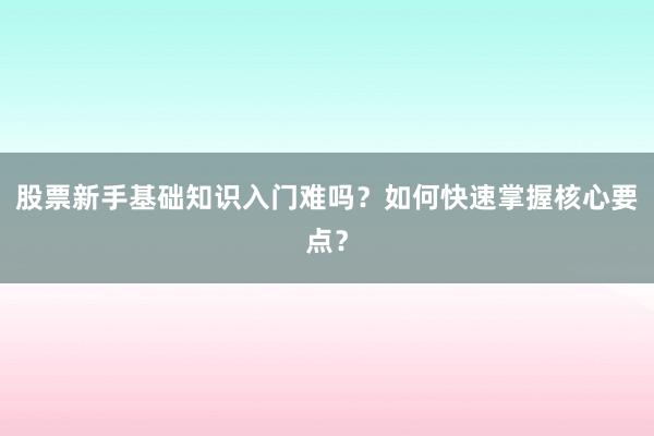 股票新手基础知识入门难吗？如何快速掌握核心要点？