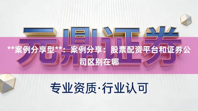 **案例分享型**：案例分享：股票配资平台和证券公司区别在哪
