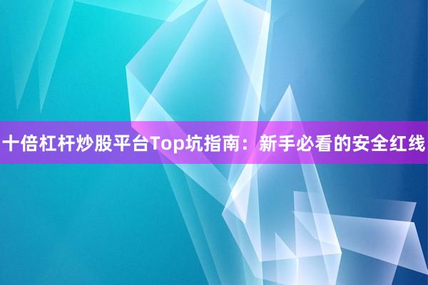 十倍杠杆炒股平台Top坑指南：新手必看的安全红线