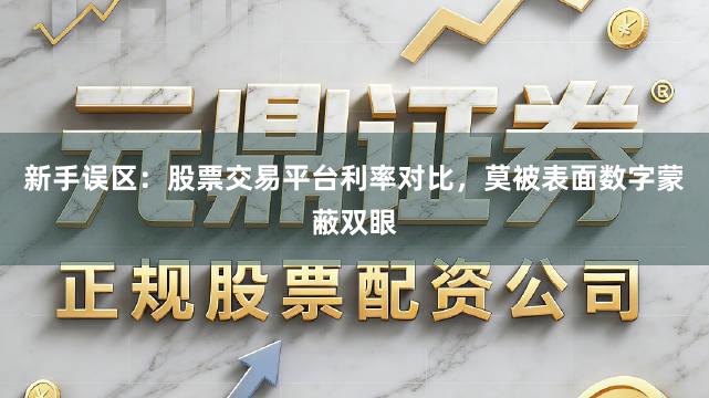 新手误区：股票交易平台利率对比，莫被表面数字蒙蔽双眼
