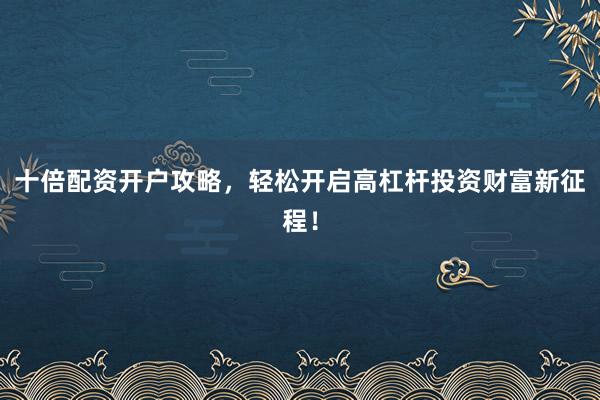 十倍配资开户攻略，轻松开启高杠杆投资财富新征程！