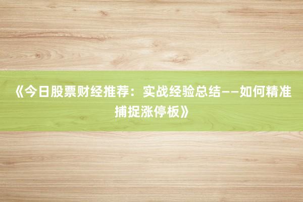 《今日股票财经推荐：实战经验总结——如何精准捕捉涨停板》
