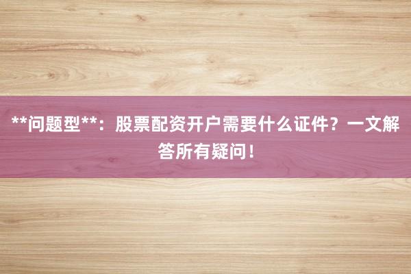 **问题型**：股票配资开户需要什么证件？一文解答所有疑问！