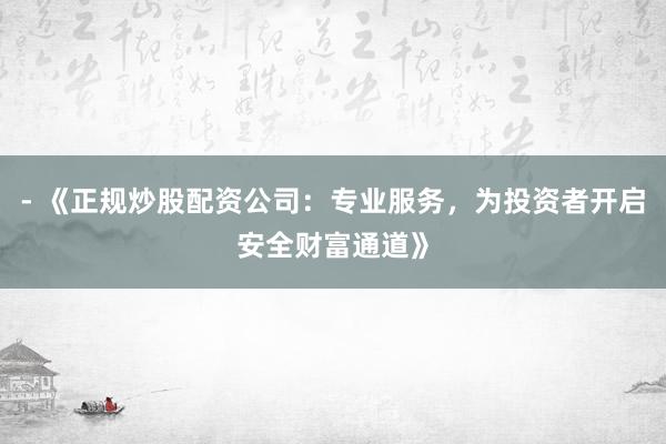 - 《正规炒股配资公司：专业服务，为投资者开启安全财富通道》