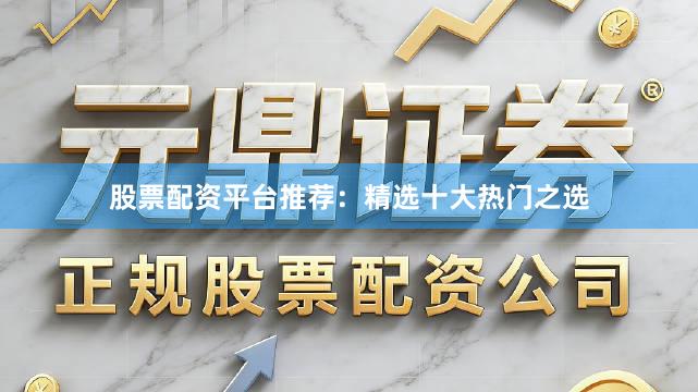 股票配资平台推荐：精选十大热门之选