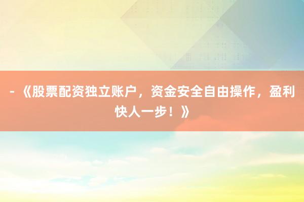 - 《股票配资独立账户，资金安全自由操作，盈利快人一步！》