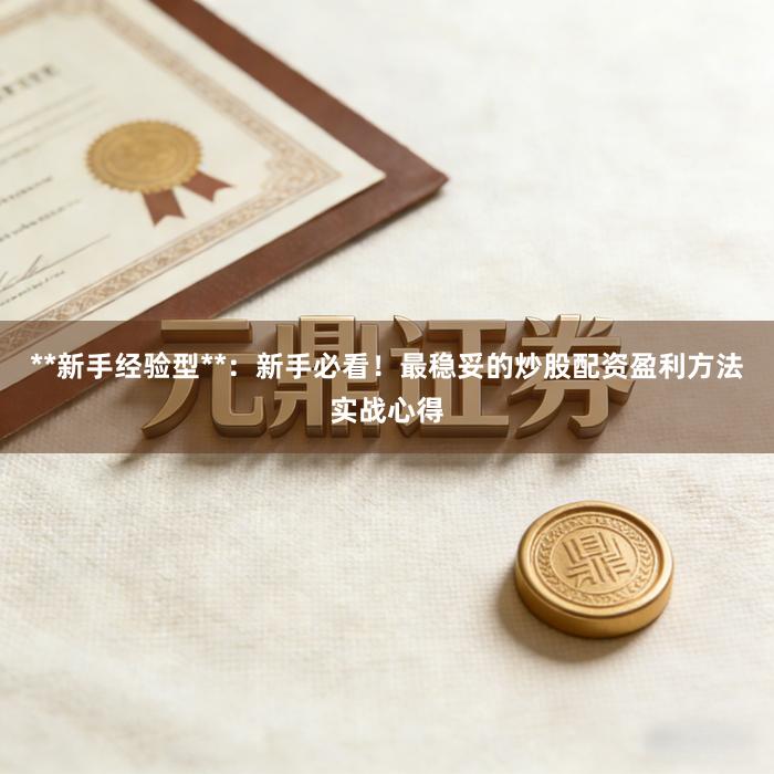 **新手经验型**：新手必看！最稳妥的炒股配资盈利方法实战心得
