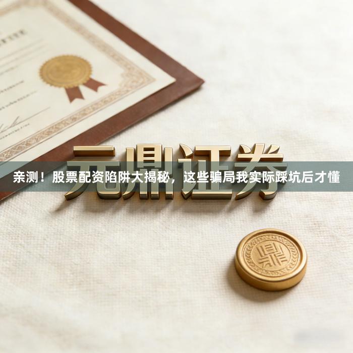 亲测！股票配资陷阱大揭秘，这些骗局我实际踩坑后才懂