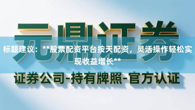 标题建议：**股票配资平台按天配资，灵活操作轻松实现收益增长**