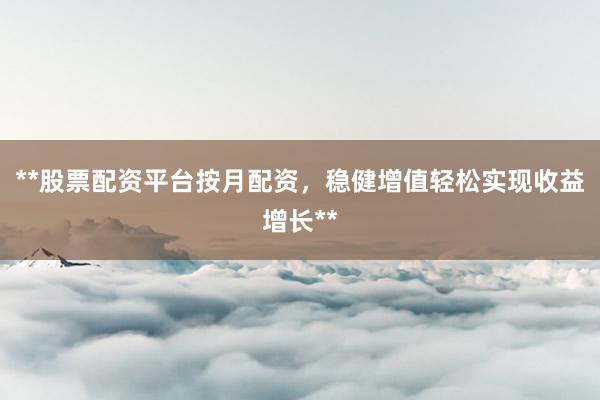 **股票配资平台按月配资，稳健增值轻松实现收益增长**
