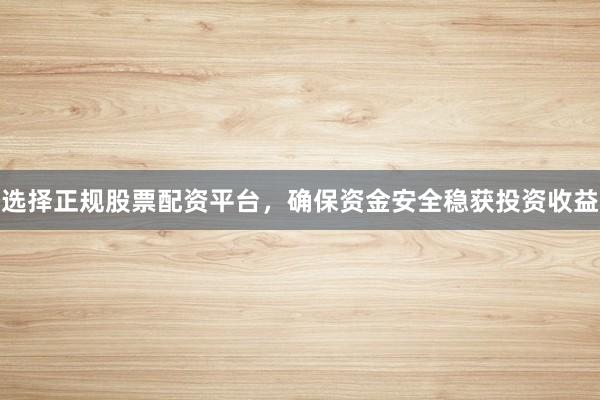 选择正规股票配资平台，确保资金安全稳获投资收益