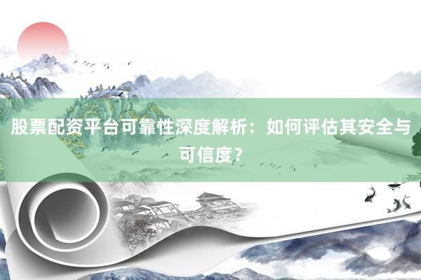 股票配资平台可靠性深度解析：如何评估其安全与可信度？