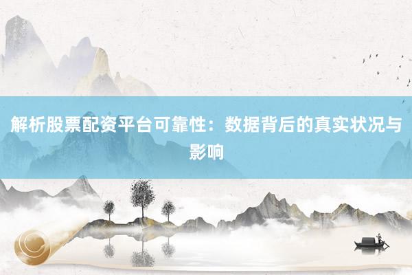 解析股票配资平台可靠性：数据背后的真实状况与影响