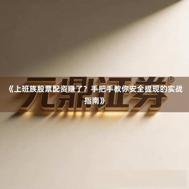 《上班族股票配资赚了？手把手教你安全提现的实战指南》