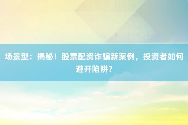 场景型:揭秘!股票配资诈骗新案例,投资者如何避开陷阱?