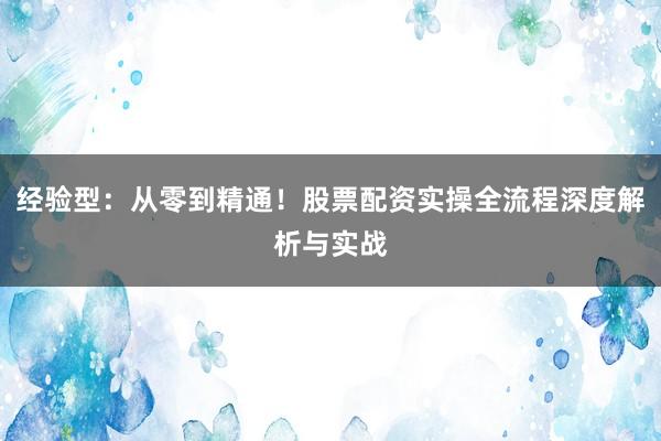 经验型：从零到精通！股票配资实操全流程深度解析与实战