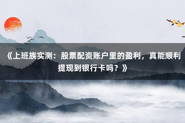 《上班族实测：股票配资账户里的盈利，真能顺利提现到银行卡吗？》