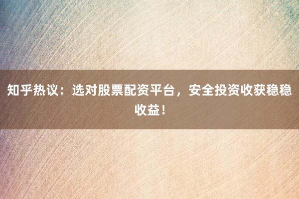 知乎热议：选对股票配资平台，安全投资收获稳稳收益！