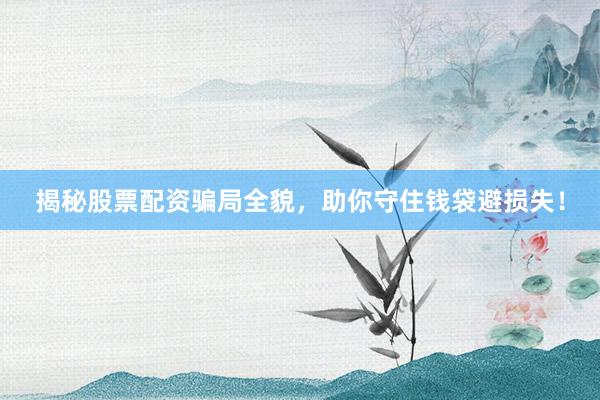 揭秘股票配资骗局全貌，助你守住钱袋避损失！