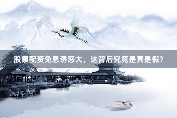 股票配资免息诱惑大，这背后究竟是真是假？