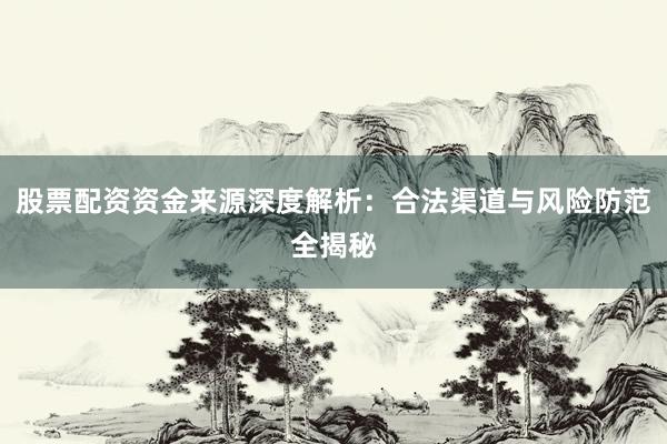股票配资资金来源深度解析：合法渠道与风险防范全揭秘