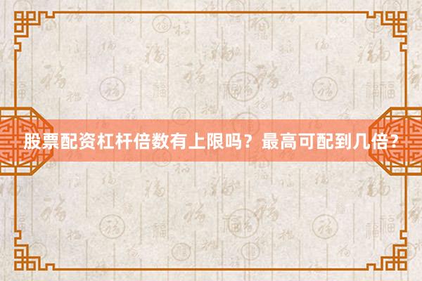 股票配资杠杆倍数有上限吗？最高可配到几倍？