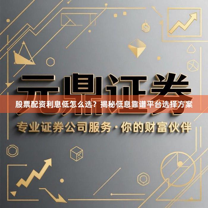 股票配资利息低怎么选？揭秘低息靠谱平台选择方案