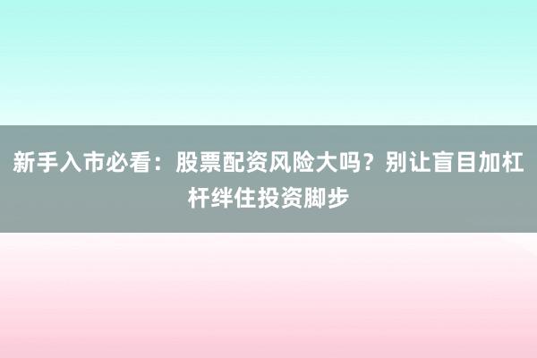 新手入市必看：股票配资风险大吗？别让盲目加杠杆绊住投资脚步